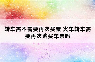 转车需不需要再次买票 火车转车需要再次购买车票吗